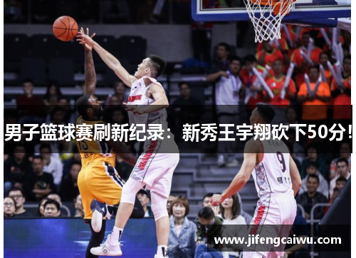 男子篮球赛刷新纪录：新秀王宇翔砍下50分！